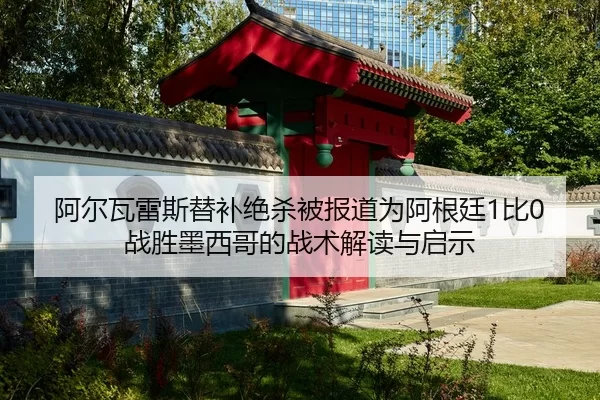 阿尔瓦雷斯替补绝杀被报道为阿根廷1比0战胜墨西哥的战术解读与启示