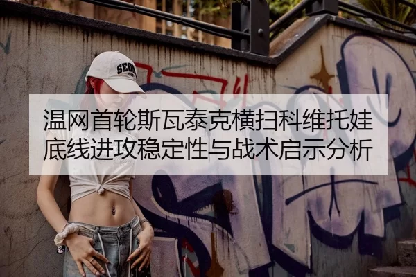 温网首轮斯瓦泰克横扫科维托娃 底线进攻稳定性与战术启示分析